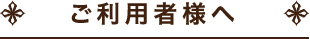 ご利用者様へ